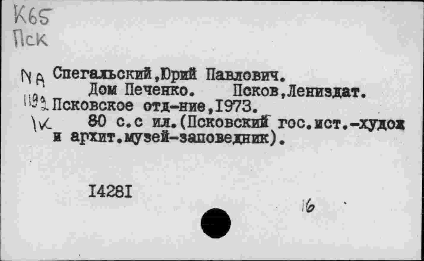 ﻿KGS'
Пек
Спегальский ,Юрий Павлович.
* Дом Печенко. Псков,Лениздат.
1 3. Псковское отд-ние, 1973.
80 с.с ил. (Псковский гос.ист.-худож и архит.музей-заповедник).
I428I